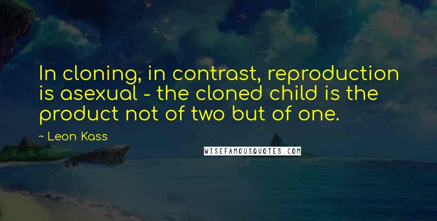 Leon Kass Quotes: In cloning, in contrast, reproduction is asexual - the cloned child is the product not of two but of one.