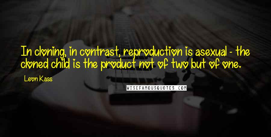 Leon Kass Quotes: In cloning, in contrast, reproduction is asexual - the cloned child is the product not of two but of one.