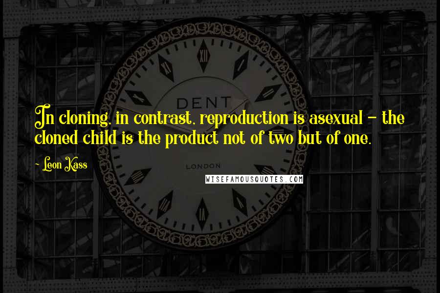 Leon Kass Quotes: In cloning, in contrast, reproduction is asexual - the cloned child is the product not of two but of one.