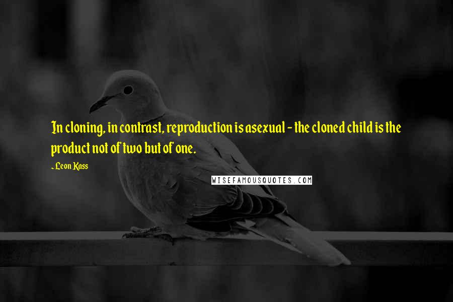 Leon Kass Quotes: In cloning, in contrast, reproduction is asexual - the cloned child is the product not of two but of one.
