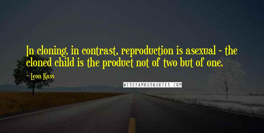 Leon Kass Quotes: In cloning, in contrast, reproduction is asexual - the cloned child is the product not of two but of one.