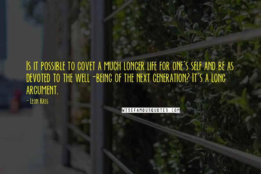 Leon Kass Quotes: Is it possible to covet a much longer life for one's self and be as devoted to the well-being of the next generation? It's a long argument.