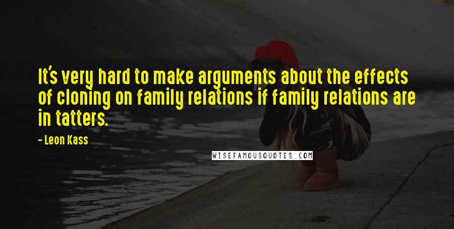 Leon Kass Quotes: It's very hard to make arguments about the effects of cloning on family relations if family relations are in tatters.