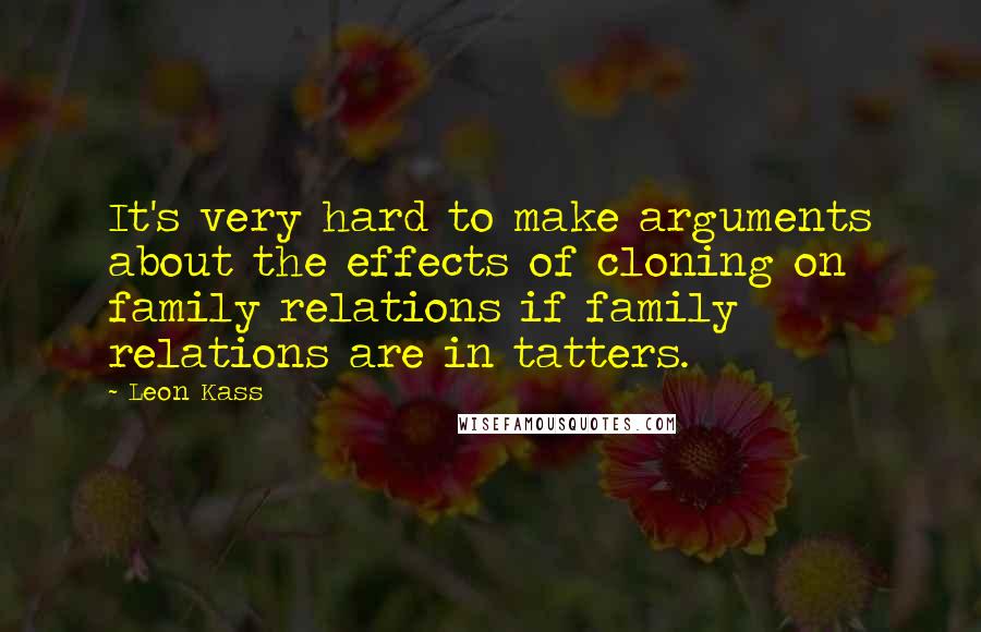 Leon Kass Quotes: It's very hard to make arguments about the effects of cloning on family relations if family relations are in tatters.