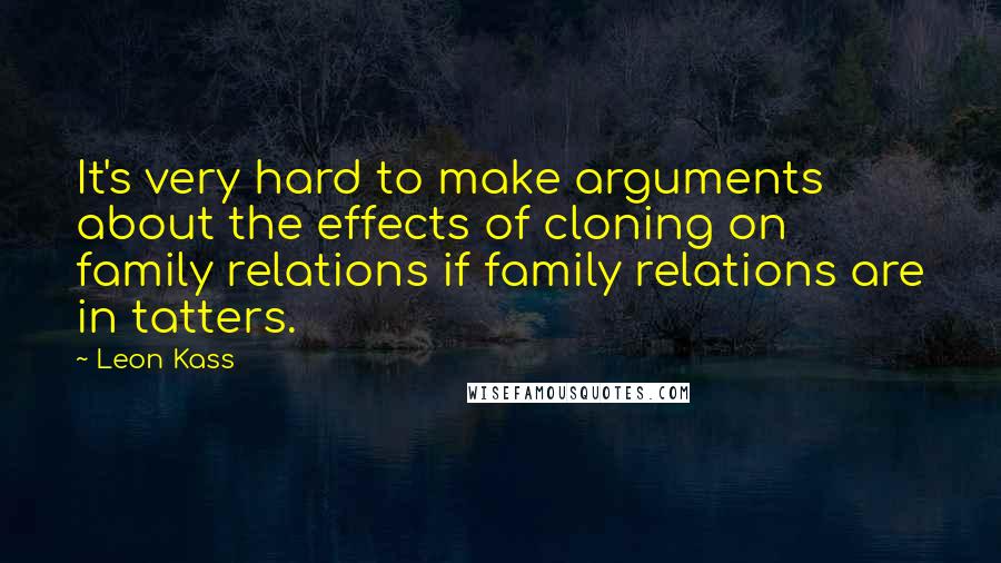 Leon Kass Quotes: It's very hard to make arguments about the effects of cloning on family relations if family relations are in tatters.