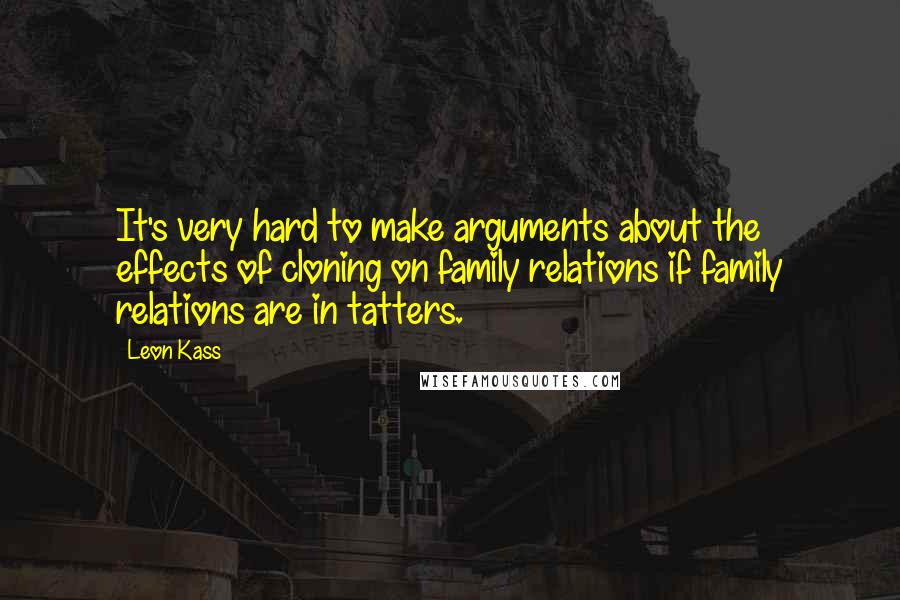 Leon Kass Quotes: It's very hard to make arguments about the effects of cloning on family relations if family relations are in tatters.