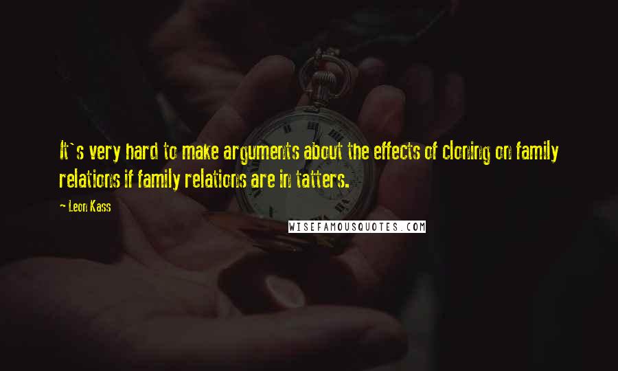 Leon Kass Quotes: It's very hard to make arguments about the effects of cloning on family relations if family relations are in tatters.