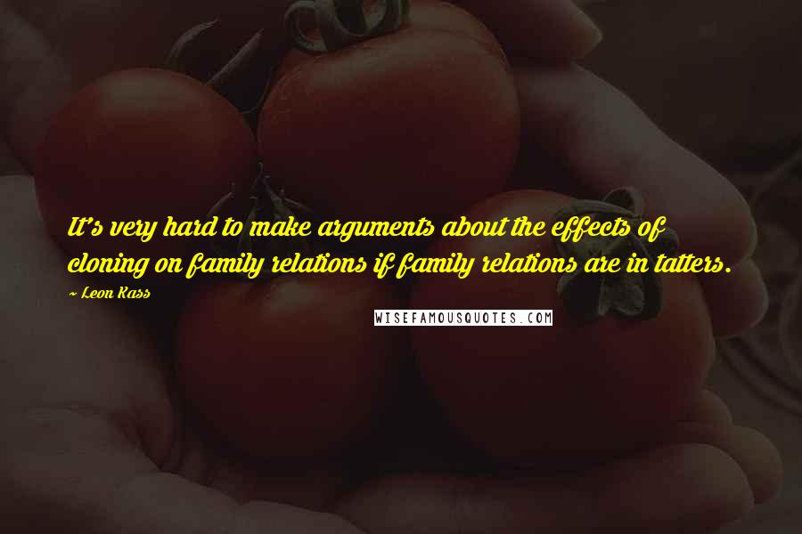 Leon Kass Quotes: It's very hard to make arguments about the effects of cloning on family relations if family relations are in tatters.