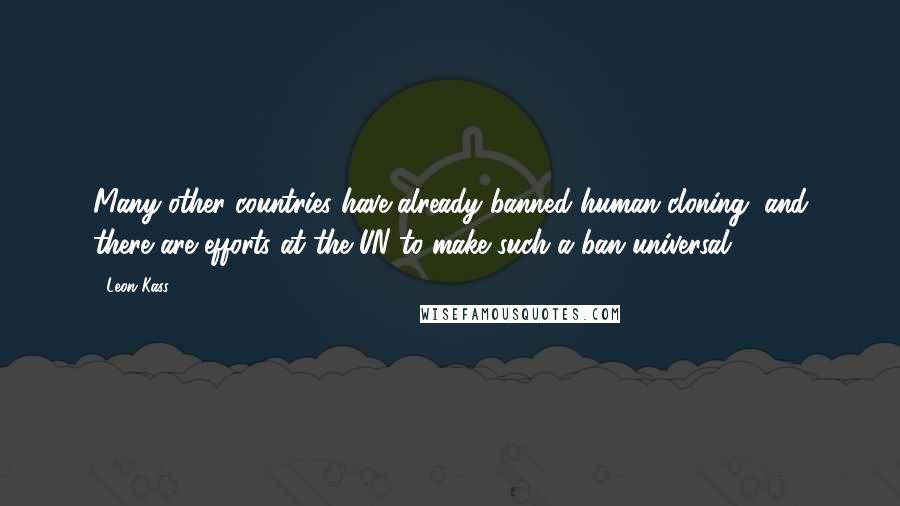 Leon Kass Quotes: Many other countries have already banned human cloning, and there are efforts at the UN to make such a ban universal.