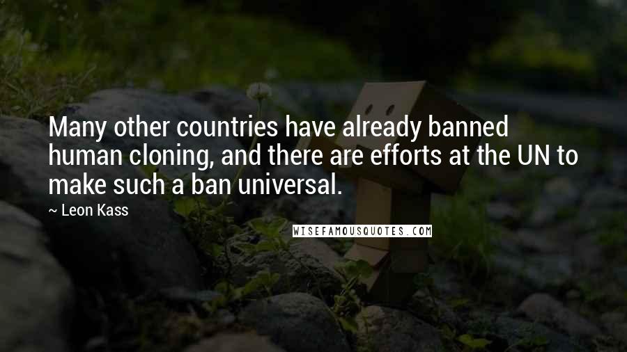 Leon Kass Quotes: Many other countries have already banned human cloning, and there are efforts at the UN to make such a ban universal.