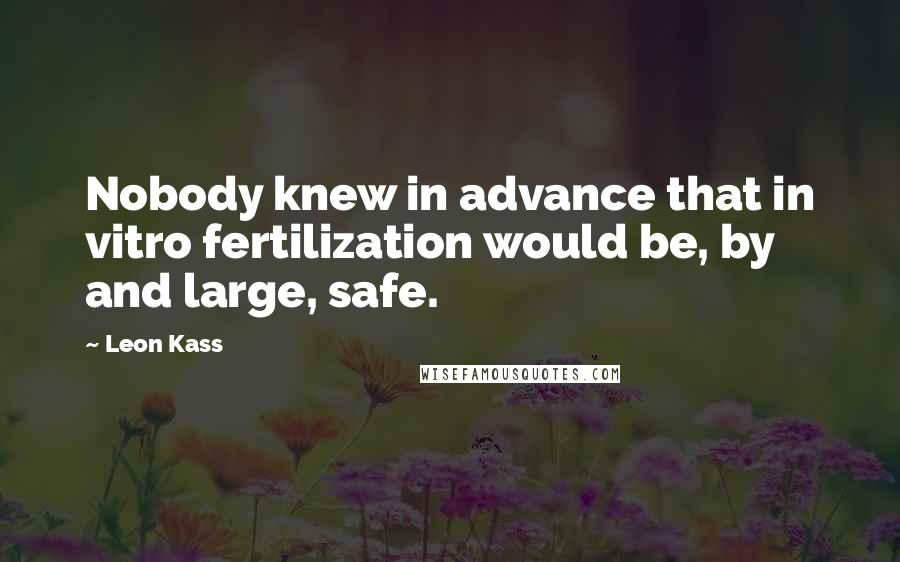 Leon Kass Quotes: Nobody knew in advance that in vitro fertilization would be, by and large, safe.