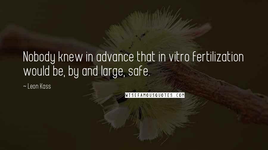 Leon Kass Quotes: Nobody knew in advance that in vitro fertilization would be, by and large, safe.