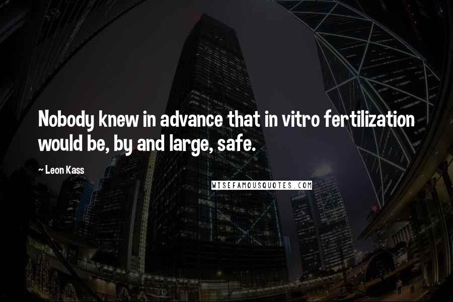 Leon Kass Quotes: Nobody knew in advance that in vitro fertilization would be, by and large, safe.