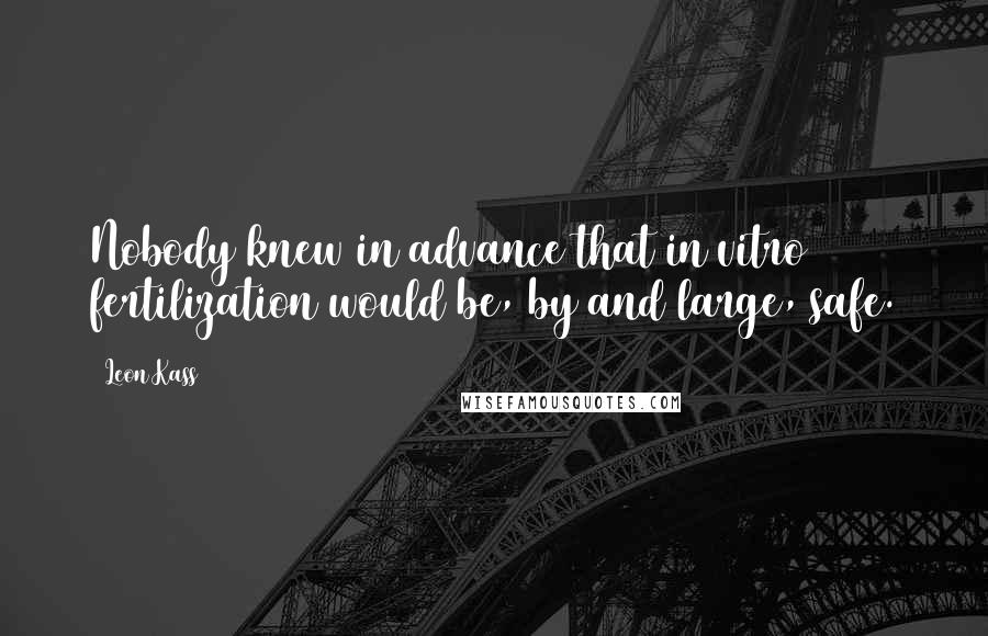 Leon Kass Quotes: Nobody knew in advance that in vitro fertilization would be, by and large, safe.