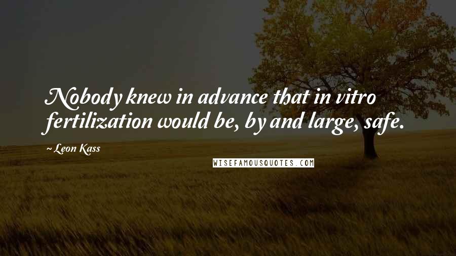 Leon Kass Quotes: Nobody knew in advance that in vitro fertilization would be, by and large, safe.