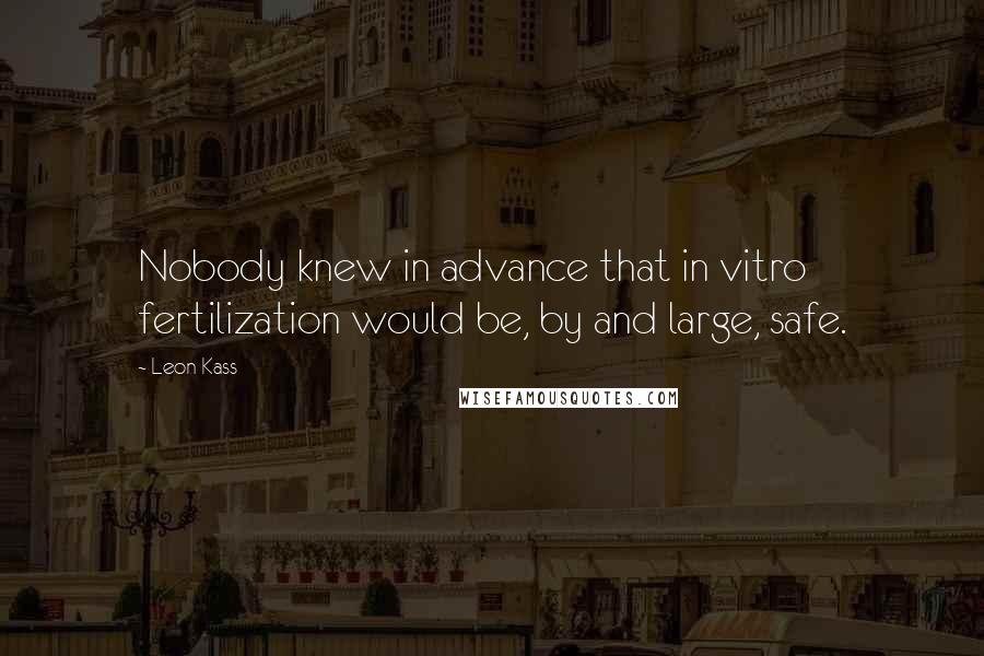 Leon Kass Quotes: Nobody knew in advance that in vitro fertilization would be, by and large, safe.