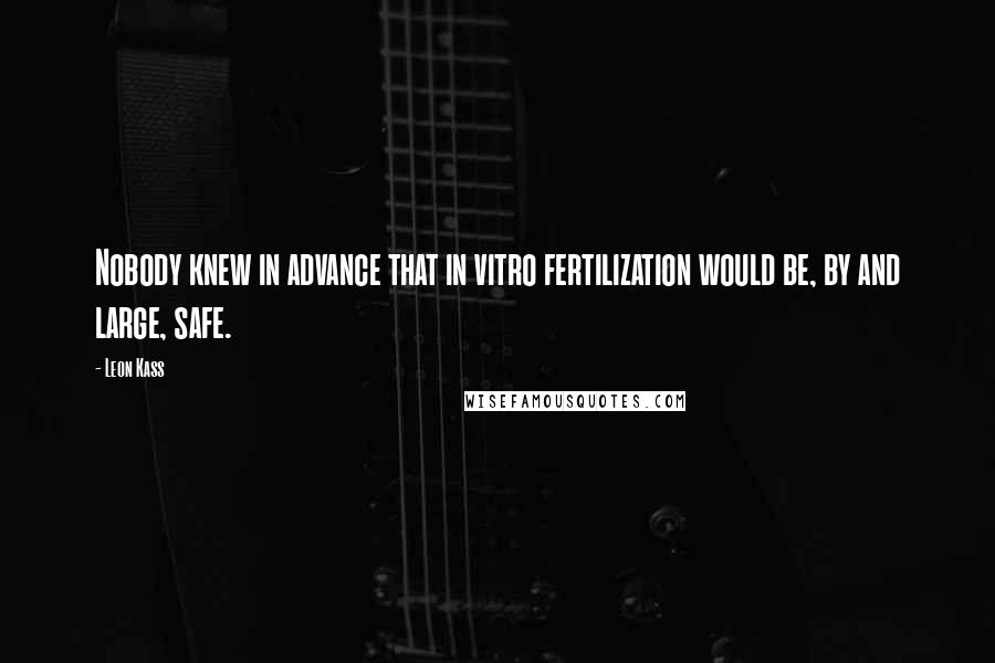 Leon Kass Quotes: Nobody knew in advance that in vitro fertilization would be, by and large, safe.
