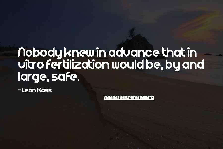 Leon Kass Quotes: Nobody knew in advance that in vitro fertilization would be, by and large, safe.