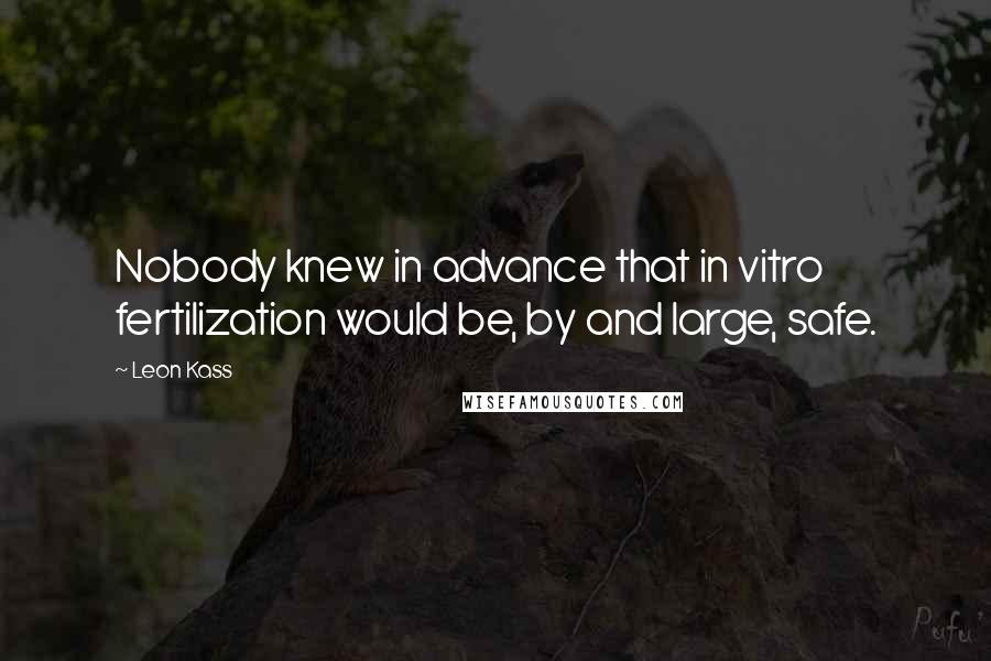 Leon Kass Quotes: Nobody knew in advance that in vitro fertilization would be, by and large, safe.