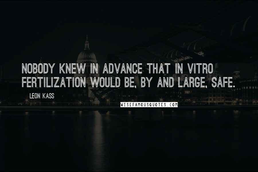 Leon Kass Quotes: Nobody knew in advance that in vitro fertilization would be, by and large, safe.