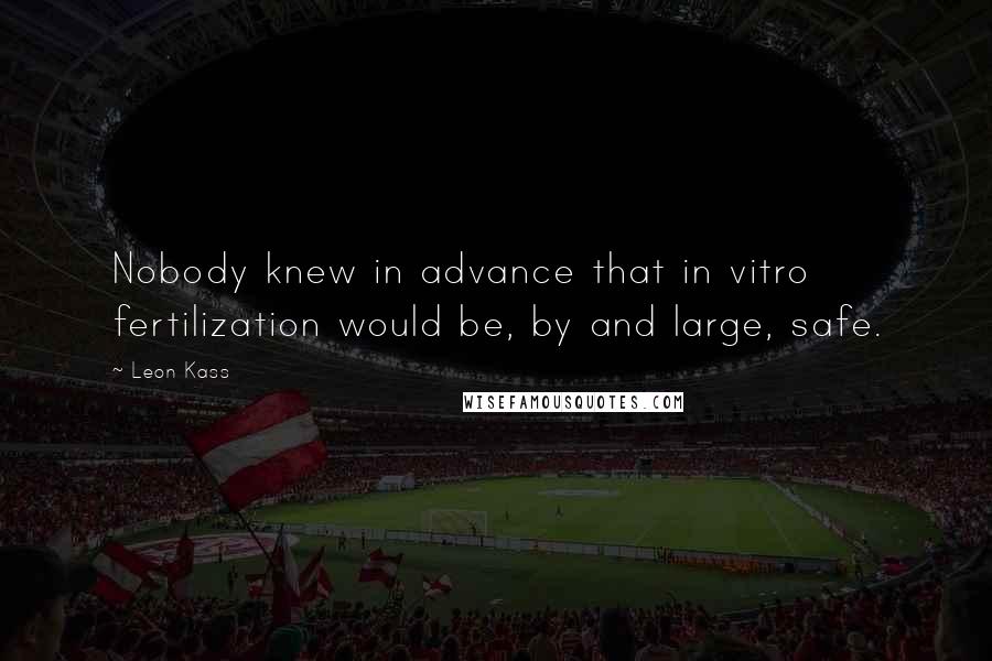 Leon Kass Quotes: Nobody knew in advance that in vitro fertilization would be, by and large, safe.