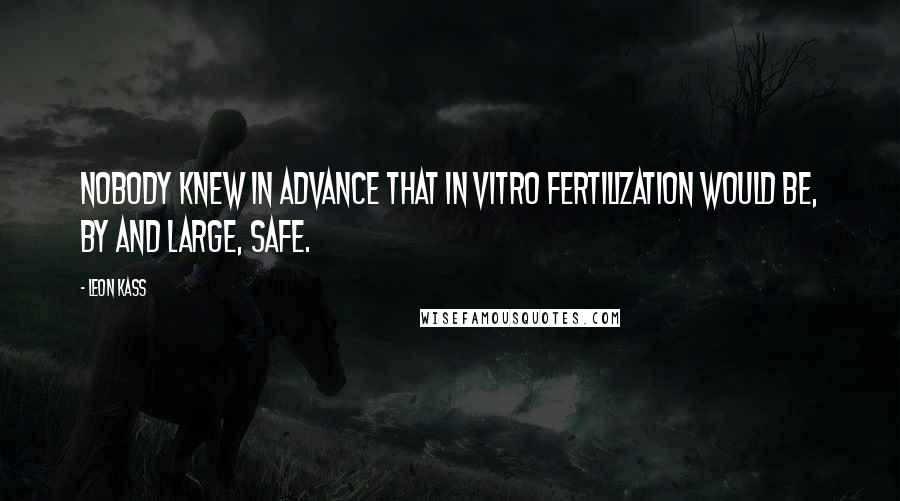 Leon Kass Quotes: Nobody knew in advance that in vitro fertilization would be, by and large, safe.