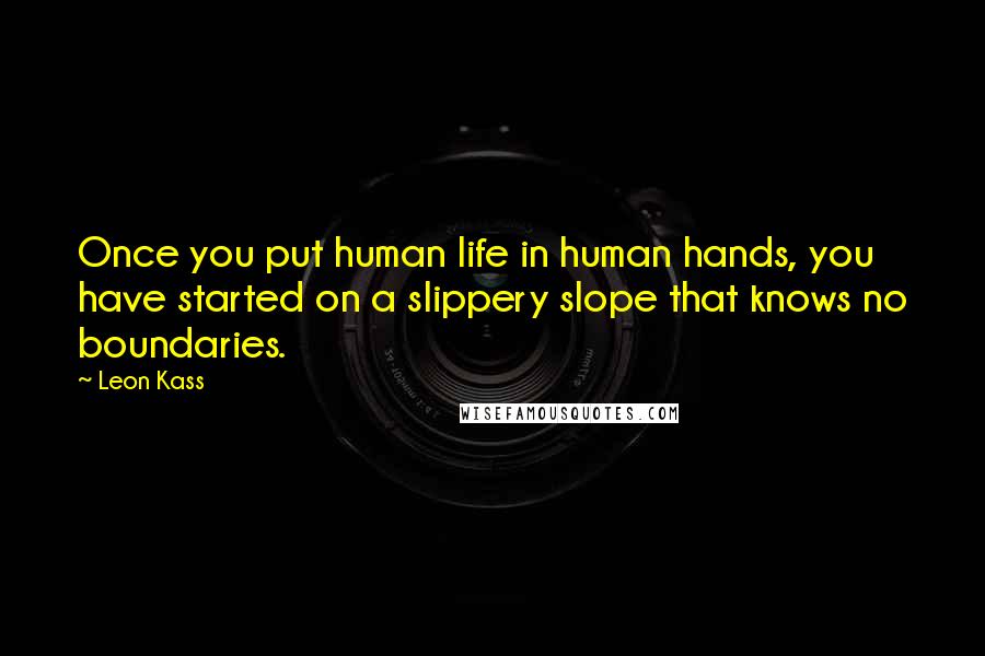 Leon Kass Quotes: Once you put human life in human hands, you have started on a slippery slope that knows no boundaries.