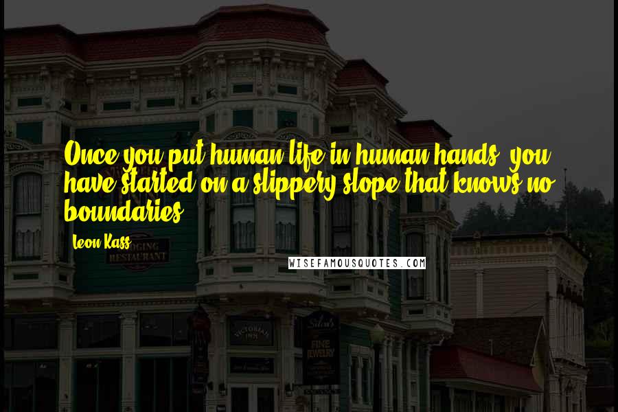 Leon Kass Quotes: Once you put human life in human hands, you have started on a slippery slope that knows no boundaries.