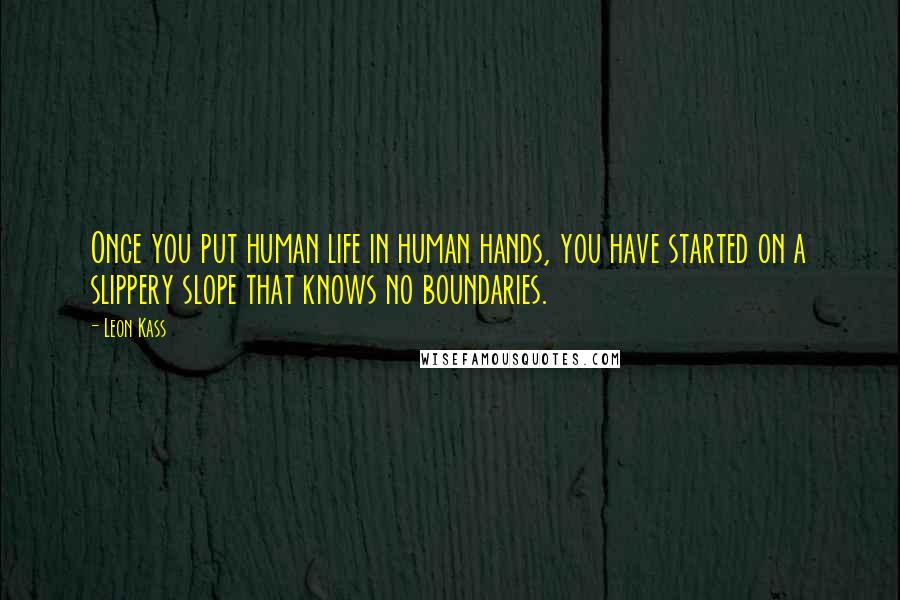 Leon Kass Quotes: Once you put human life in human hands, you have started on a slippery slope that knows no boundaries.