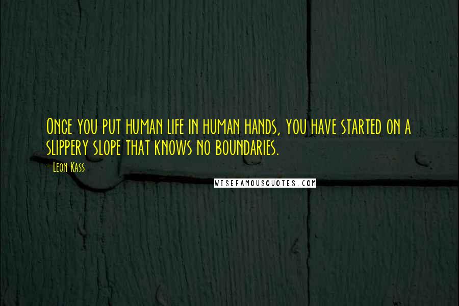 Leon Kass Quotes: Once you put human life in human hands, you have started on a slippery slope that knows no boundaries.