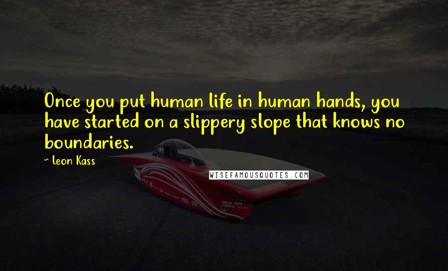 Leon Kass Quotes: Once you put human life in human hands, you have started on a slippery slope that knows no boundaries.