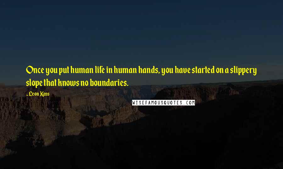 Leon Kass Quotes: Once you put human life in human hands, you have started on a slippery slope that knows no boundaries.