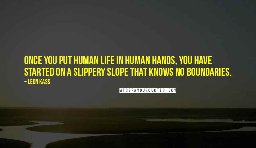 Leon Kass Quotes: Once you put human life in human hands, you have started on a slippery slope that knows no boundaries.