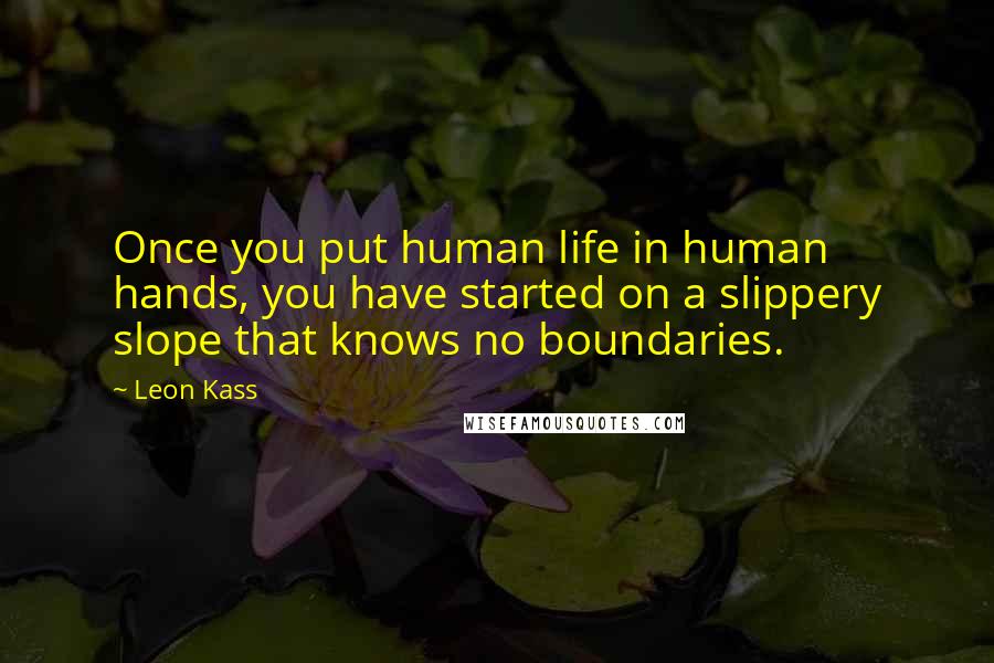 Leon Kass Quotes: Once you put human life in human hands, you have started on a slippery slope that knows no boundaries.