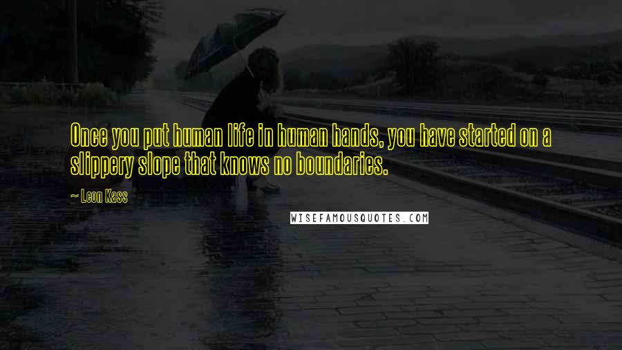 Leon Kass Quotes: Once you put human life in human hands, you have started on a slippery slope that knows no boundaries.