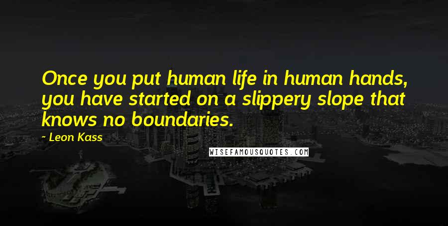 Leon Kass Quotes: Once you put human life in human hands, you have started on a slippery slope that knows no boundaries.