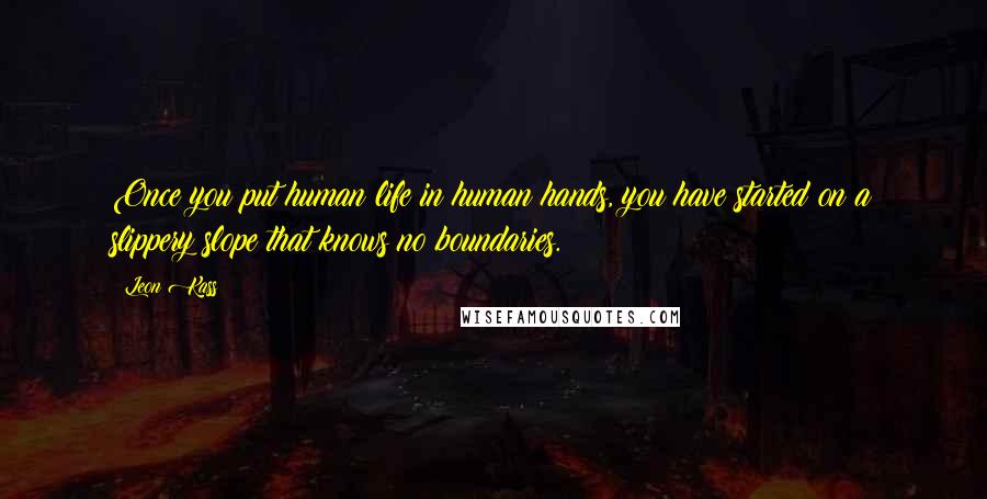 Leon Kass Quotes: Once you put human life in human hands, you have started on a slippery slope that knows no boundaries.