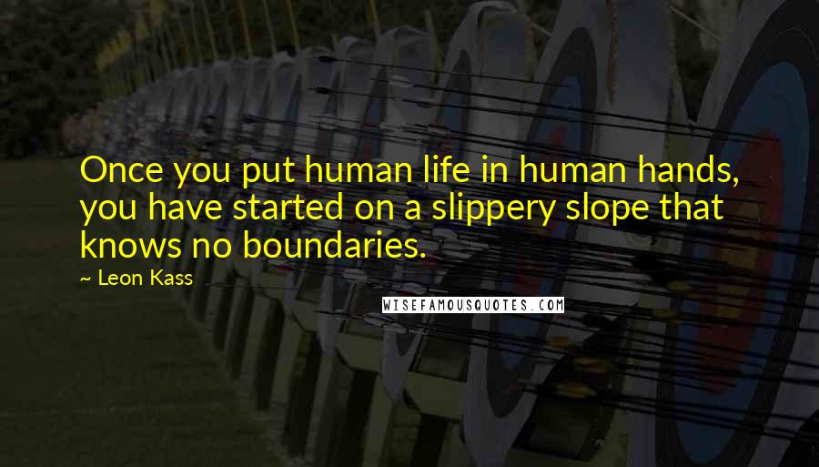 Leon Kass Quotes: Once you put human life in human hands, you have started on a slippery slope that knows no boundaries.