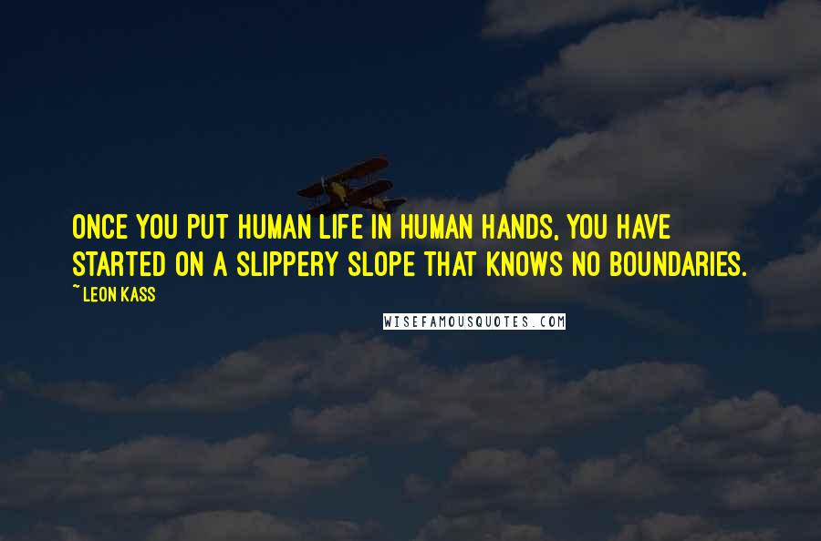 Leon Kass Quotes: Once you put human life in human hands, you have started on a slippery slope that knows no boundaries.