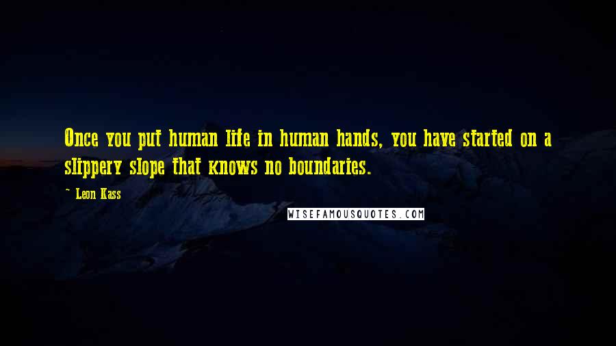 Leon Kass Quotes: Once you put human life in human hands, you have started on a slippery slope that knows no boundaries.