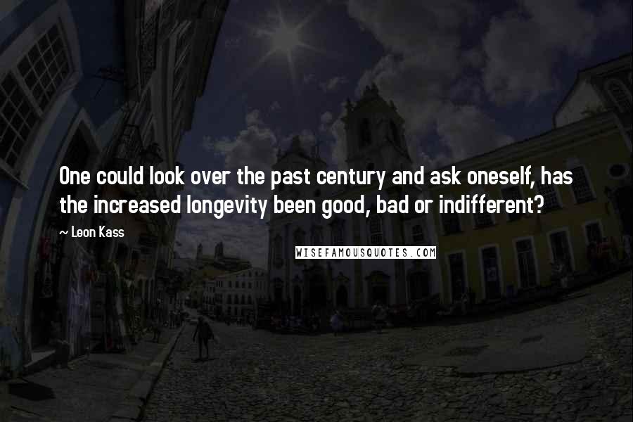 Leon Kass Quotes: One could look over the past century and ask oneself, has the increased longevity been good, bad or indifferent?