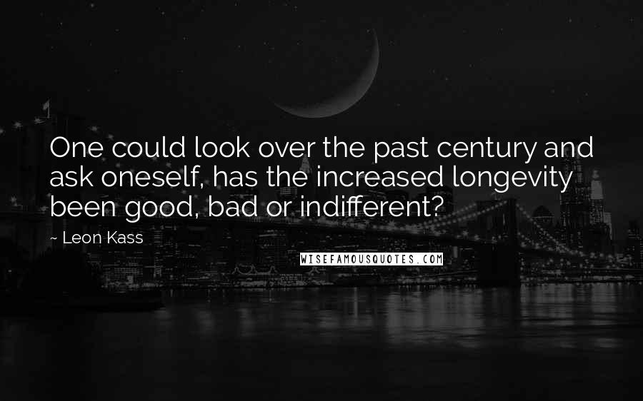 Leon Kass Quotes: One could look over the past century and ask oneself, has the increased longevity been good, bad or indifferent?