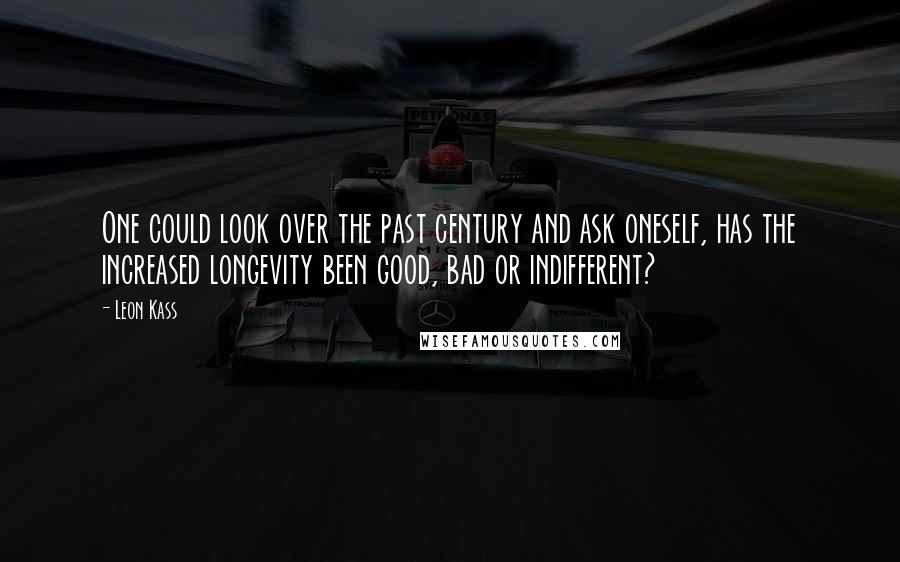 Leon Kass Quotes: One could look over the past century and ask oneself, has the increased longevity been good, bad or indifferent?