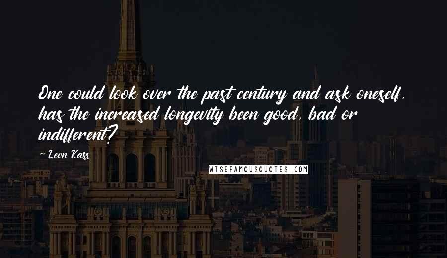 Leon Kass Quotes: One could look over the past century and ask oneself, has the increased longevity been good, bad or indifferent?