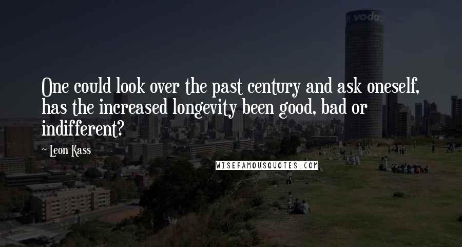 Leon Kass Quotes: One could look over the past century and ask oneself, has the increased longevity been good, bad or indifferent?