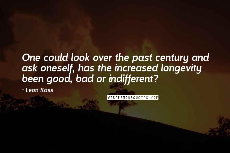 Leon Kass Quotes: One could look over the past century and ask oneself, has the increased longevity been good, bad or indifferent?