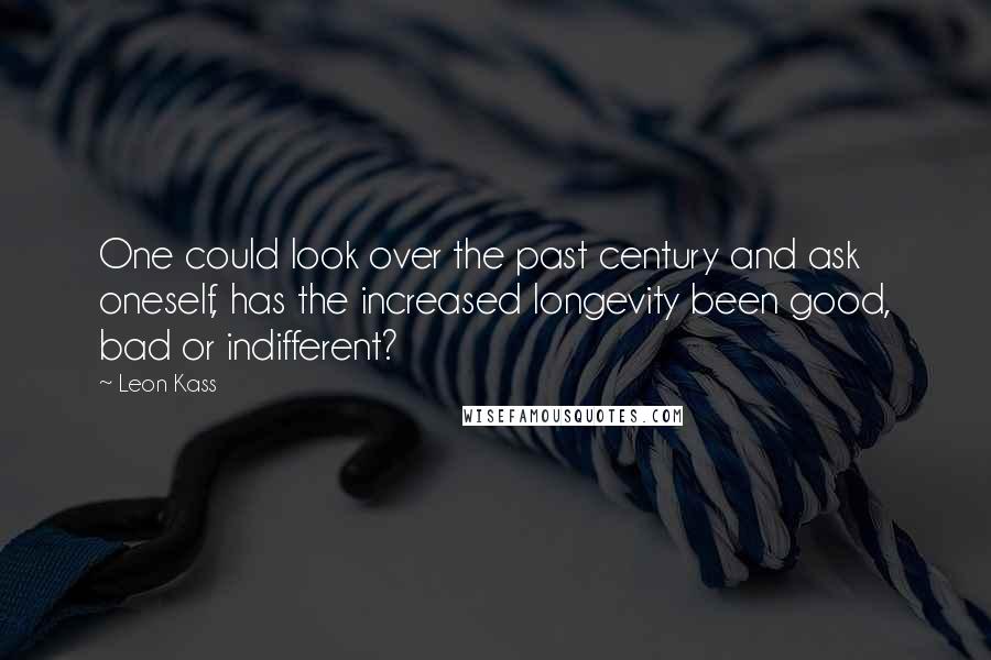 Leon Kass Quotes: One could look over the past century and ask oneself, has the increased longevity been good, bad or indifferent?