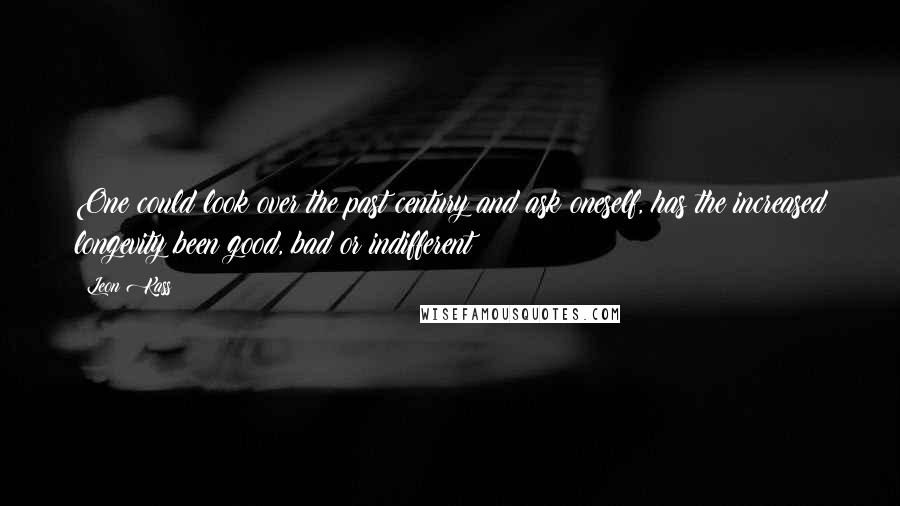 Leon Kass Quotes: One could look over the past century and ask oneself, has the increased longevity been good, bad or indifferent?