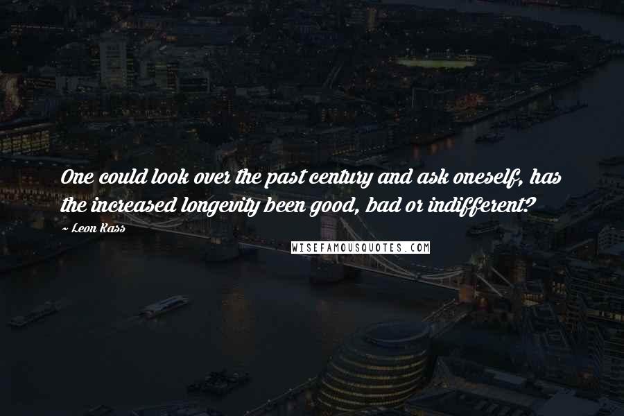 Leon Kass Quotes: One could look over the past century and ask oneself, has the increased longevity been good, bad or indifferent?