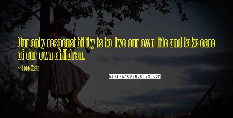 Leon Kass Quotes: Our only responsibility is to live our own life and take care of our own children.